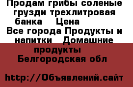 Продам грибы соленые грузди трехлитровая банка  › Цена ­ 1 300 - Все города Продукты и напитки » Домашние продукты   . Белгородская обл.